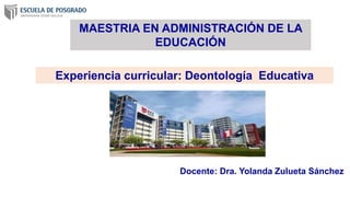 Experiencia curricular: Deontología Educativa
Docente: Dra. Yolanda Zulueta Sánchez
MAESTRIA EN ADMINISTRACIÓN DE LA
EDUCACIÓN
 