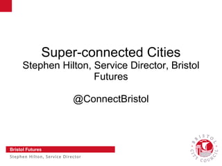 Super-connected Cities
     Stephen Hilton, Service Director, Bristol
                     Futures

                            @ConnectBristol



Bristol Futures
Stephen Hilton, Service Director         Slide 1
 