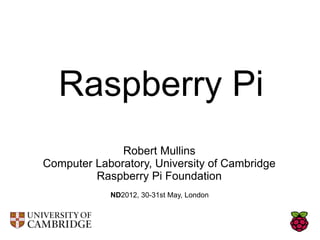 Raspberry Pi
              Robert Mullins
Computer Laboratory, University of Cambridge
         Raspberry Pi Foundation
            ND2012, 30-31st May, London
 