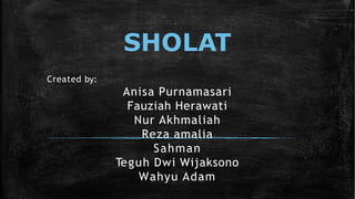SHOLAT
Created by:
Anisa Purnamasari
Fauziah Herawati
Nur Akhmaliah
Reza amalia
Sahman
Teguh Dwi Wijaksono
Wahyu Adam
 