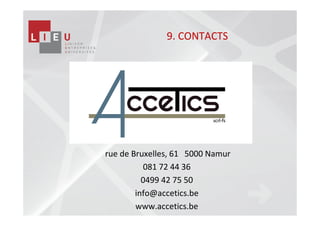 9. CONTACTS




rue de Bruxelles, 61 5000 Namur
          081 72 44 36
          0499 42 75 50
        info@accetics.be
        www.accetics.be
 