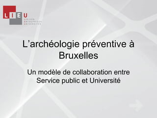 L’archéologie préventive à
        Bruxelles
 Un modèle de collaboration entre
   Service public et Université
 