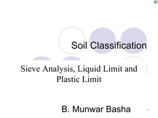 1
Soil Classification
B. Munwar Basha
Sieve Analysis, Liquid Limit and
Plastic Limit
 