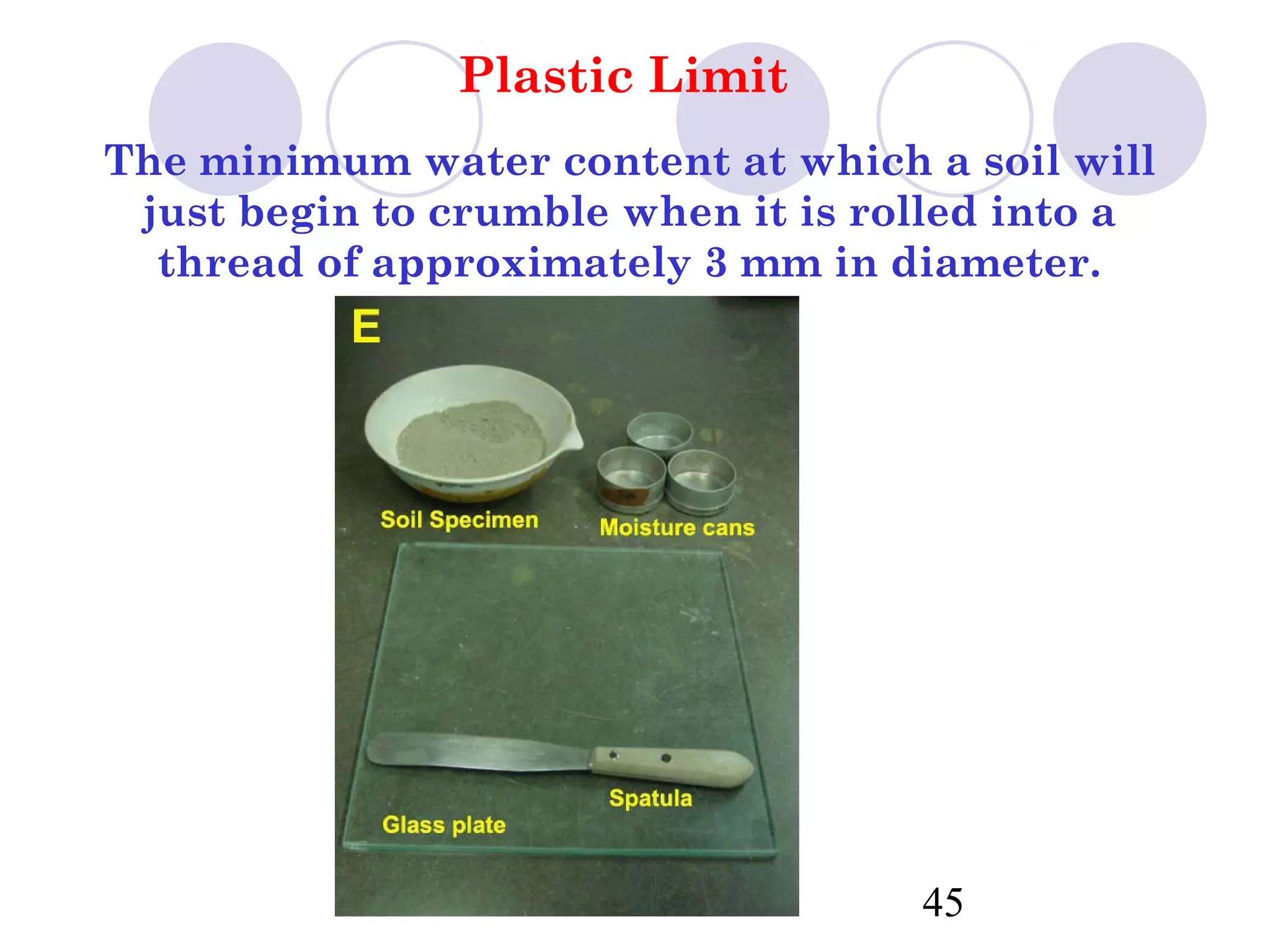 Plastic Limit
The minimum water content at which a soil will
 just begin to crumble when it is rolled into a
  thread of approximately 3 mm in diameter.




                                    45
 