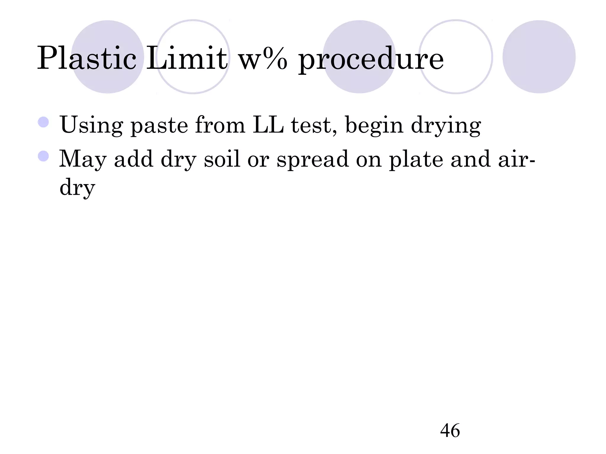 Plastic Limit w% procedure
 Usingpaste from LL test, begin drying
 May add dry soil or spread on plate and air-
  dry




                                     46
 