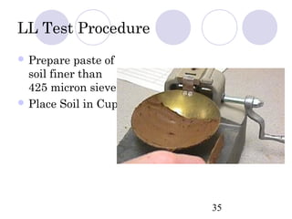 LL Test Procedure
 Prepare   paste of
  soil finer than
  425 micron sieve
 Place Soil in Cup




                       35
 