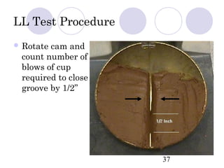 LL Test Procedure
 Rotatecam and
 count number of
 blows of cup
 required to close
 groove by 1/2”




                     37
 