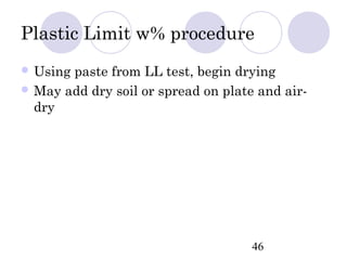 Plastic Limit w% procedure
 Usingpaste from LL test, begin drying
 May add dry soil or spread on plate and air-
  dry




                                     46
 
