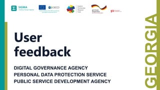 A
joint
initiative
of
the
OECD
and
the
EU,
principally
financed
by
the
EU.
GEORGIA
User
feedback
DIGITAL GOVERNANCE AGENCY
PERSONAL DATA PROTECTION SERVICE
PUBLIC SERVICE DEVELOPMENT AGENCY
 