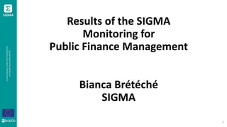 Results of the SIGMA
Monitoring for
Public Finance Management
Bianca Brétéché
SIGMA
0
 
