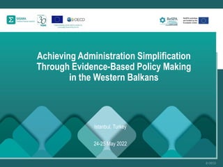 Achieving Administration Simplification
Through Evidence-Based Policy Making
in the Western Balkans
Istanbul, Turkey
24-25 May 2022
 