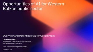 Opportunities of AI for Western-
Balkan public sector
Overview and Potential of AI for Government
Colin van Noordt
Programme Director AI - Digital Nation
PhD Researcher - TalTech
colin.vannoordt@digitalnation.eu
06-06-2023
 