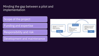 Minding the gap between a pilot and
implementation
Scope of the project
Funding and expertise
Responsibility and risk
Development and maintenance
 