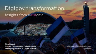 Digigov transformation:
Siim Sikkut
Former Government CIO of Estonia
Managing Partner at Digital Nation
Insights from e-Estonia
siim.sikkut@digitalnation.eu
@sikkut
 