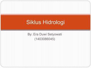 By: Era Duwi Setyowati
(1403086045)
Siklus Hidrologi
 