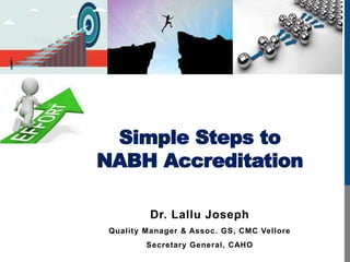 Simple Steps to
NABH Accreditation
Dr. Lallu Joseph
Quality Manager & Assoc. GS, CMC Vellore
Secretary General, CAHO
 