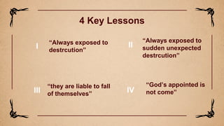 I
“Always exposed to
destrcution”
4 Key Lessons
II
“Always exposed to
sudden unexpected
destrcution”
III
“they are liable to fall
of themselves”
IV
“God’s appointed is
not come”
 
