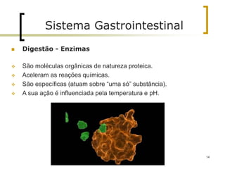  Digestão - Enzimas
 São moléculas orgânicas de natureza proteica.
 Aceleram as reações químicas.
 São específicas (atuam sobre “uma só” substância).
 A sua ação é influenciada pela temperatura e pH.
Sistema Gastrointestinal
14
 