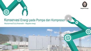 Konservasi Energi pada Pompa dan Kompresor
Mochammad Fa’iq Khasmadin – Magister energi
Magister Energi
 