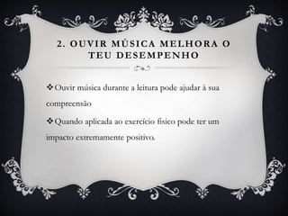 2. OUVIR MÚSICA MELHORA O
TEU DESEMPENHO
Ouvir música durante a leitura pode ajudar à sua
compreensão
Quando aplicada ao exercício fisico pode ter um
impacto extremamente positivo.
 