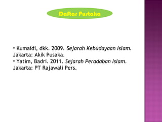• Kumaidi, dkk. 2009. Sejarah Kebudayaan Islam.
Jakarta: Akik Pusaka.
• Yatim, Badri. 2011. Sejarah Peradaban Islam.
Jakarta: PT Rajawali Pers.
Daftar Pustaka
 
