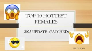TOP 10 HOTTEST
FEMALES
BY; CARINO
2023 UPDATE (PATCHED)
 