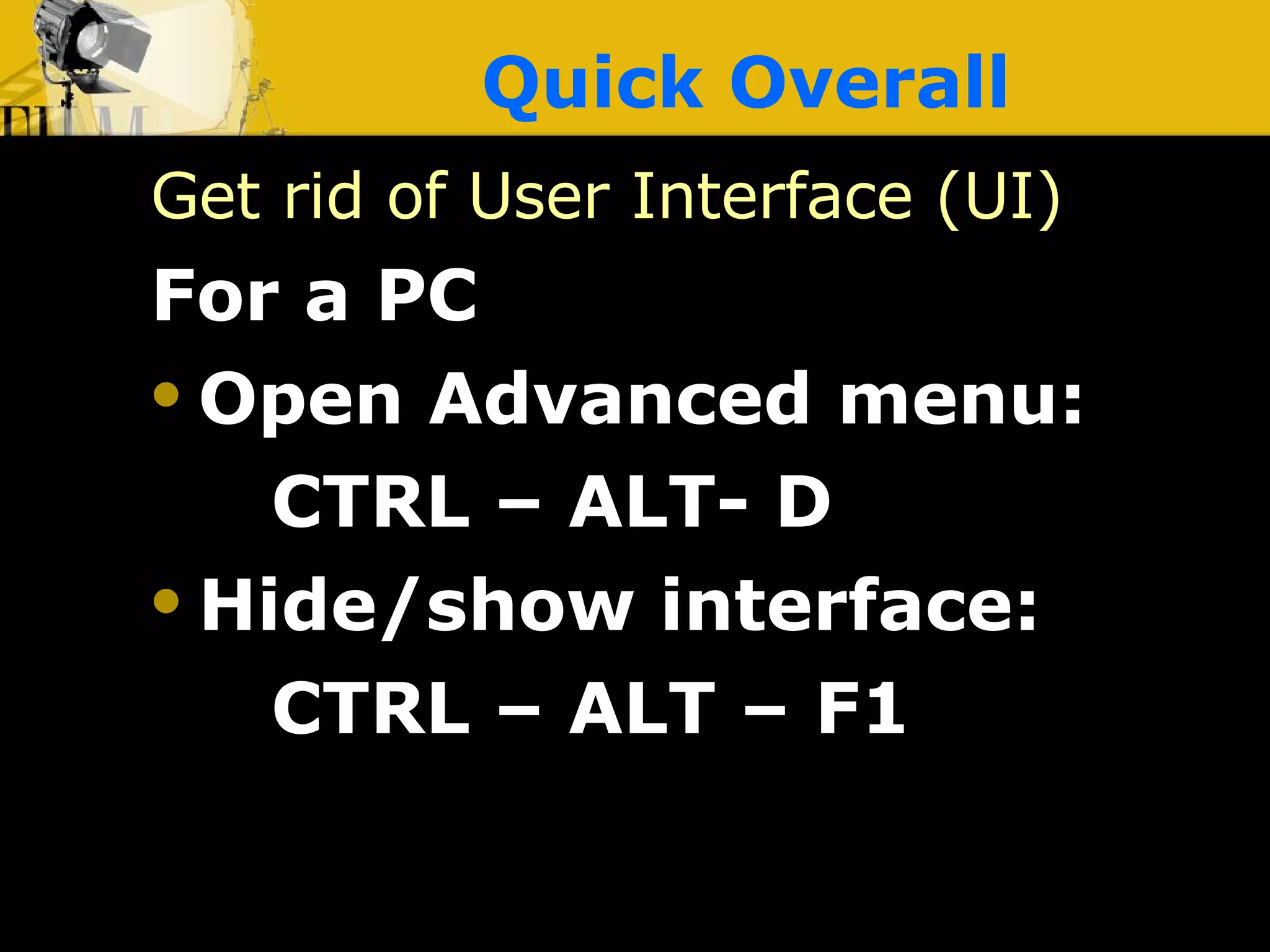 Quick Overall Get rid of User Interface (UI) For a PC Open Advanced menu:  CTRL – ALT- D Hide/show interface:  CTRL – ALT – F1 