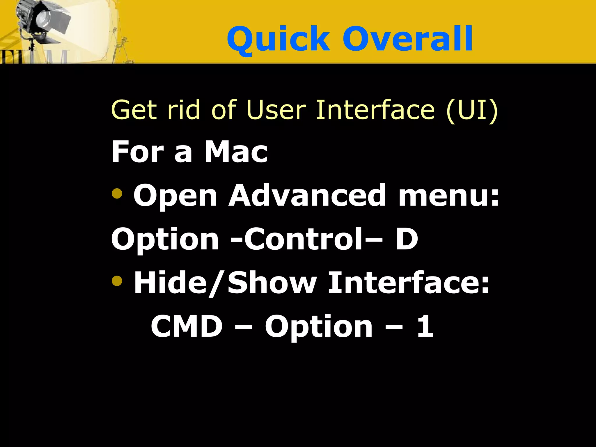 Quick Overall Get rid of User Interface (UI) For a Mac Open Advanced menu:  Option -Control– D Hide/Show Interface:  CMD – Option – 1 