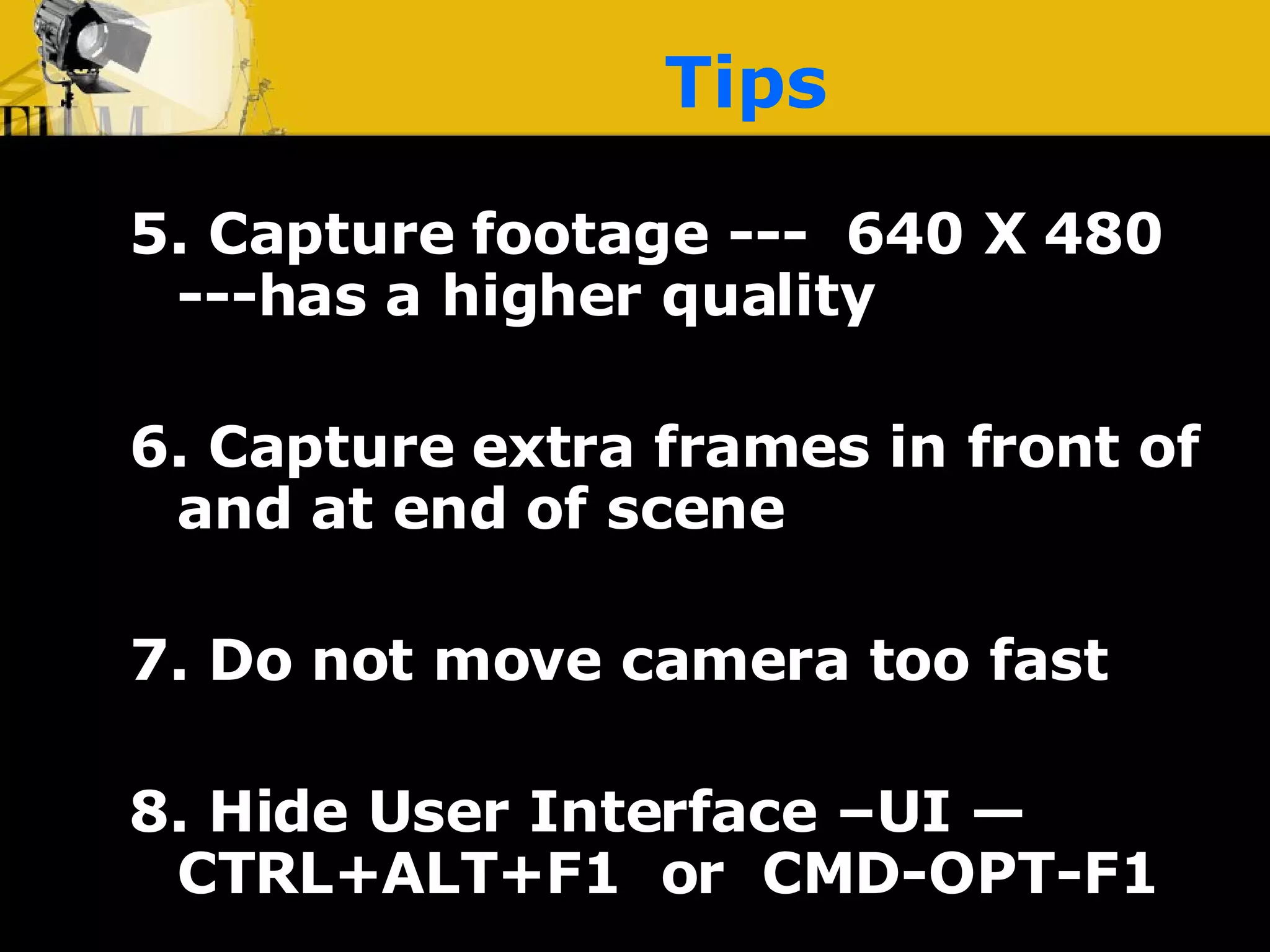 Tips 5. Capture footage ---  640 X 480 ---has a higher quality 6. Capture extra frames in front of and at end of scene 7. Do not move camera too fast 8. Hide User Interface –UI —  CTRL+ALT+F1  or  CMD-OPT-F1 