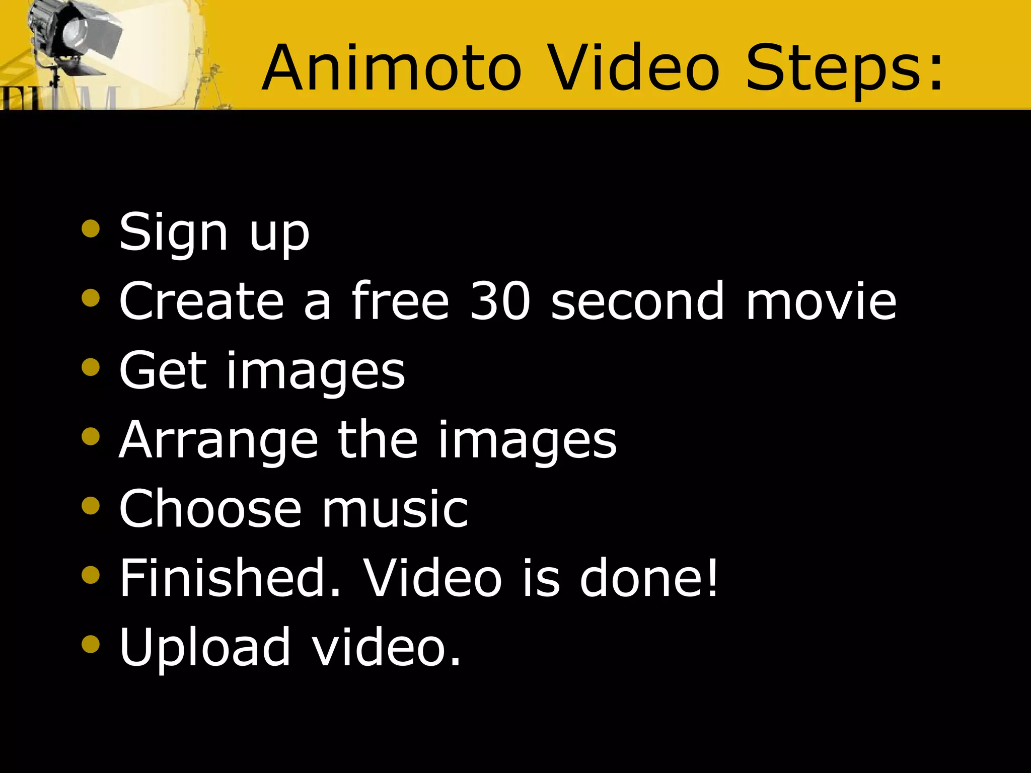Animoto Video Steps: Sign up Create a free 30 second movie Get images Arrange the images Choose music Finished. Video is done! Upload video. 