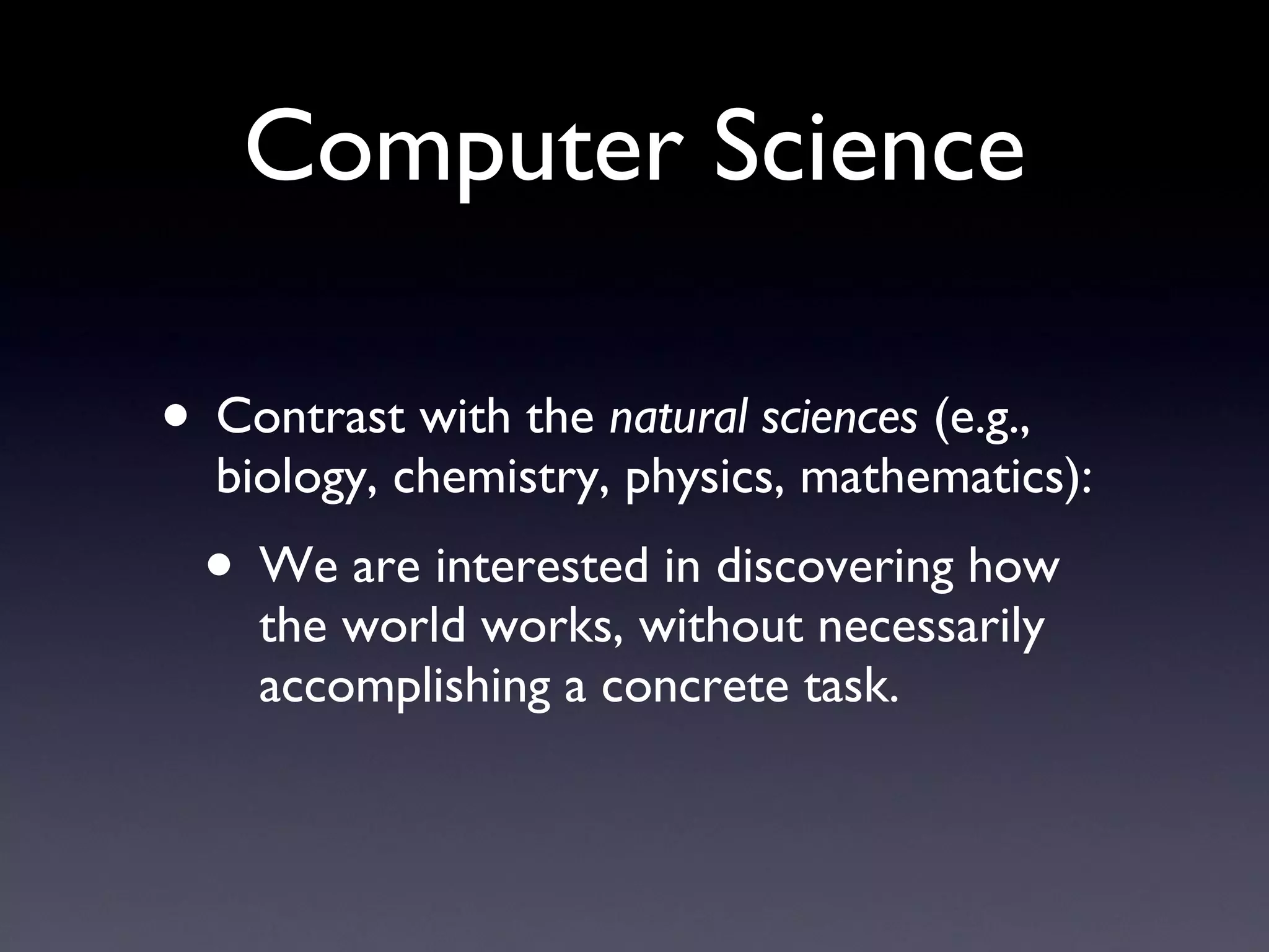 Computer Science Contrast with the  natural sciences  (e.g., biology, chemistry, physics, mathematics): We are interested in discovering how the world works, without necessarily accomplishing a concrete task. 