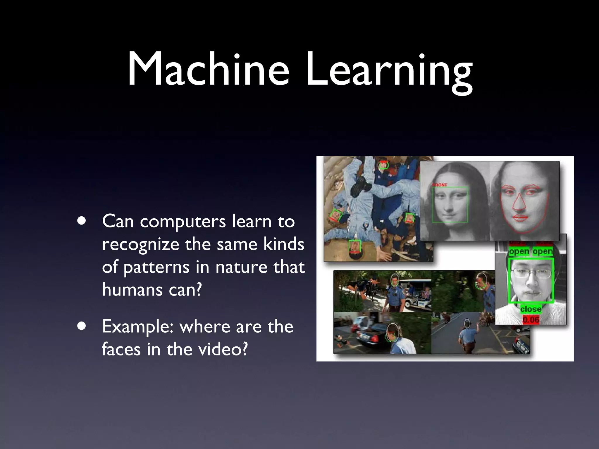Machine Learning Can computers learn to recognize the same kinds of patterns in nature that humans can? Example: where are the faces in the video? 