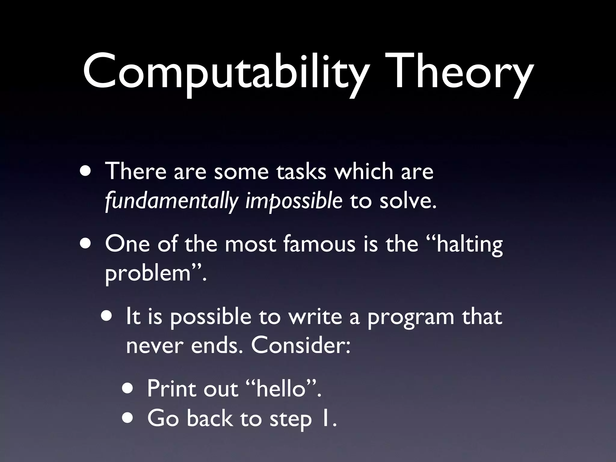 Computability Theory There are some tasks which are  fundamentally impossible  to solve. One of the most famous is the “halting problem”. It is possible to write a program that never ends. Consider: Print out “hello”. Go back to step 1. 