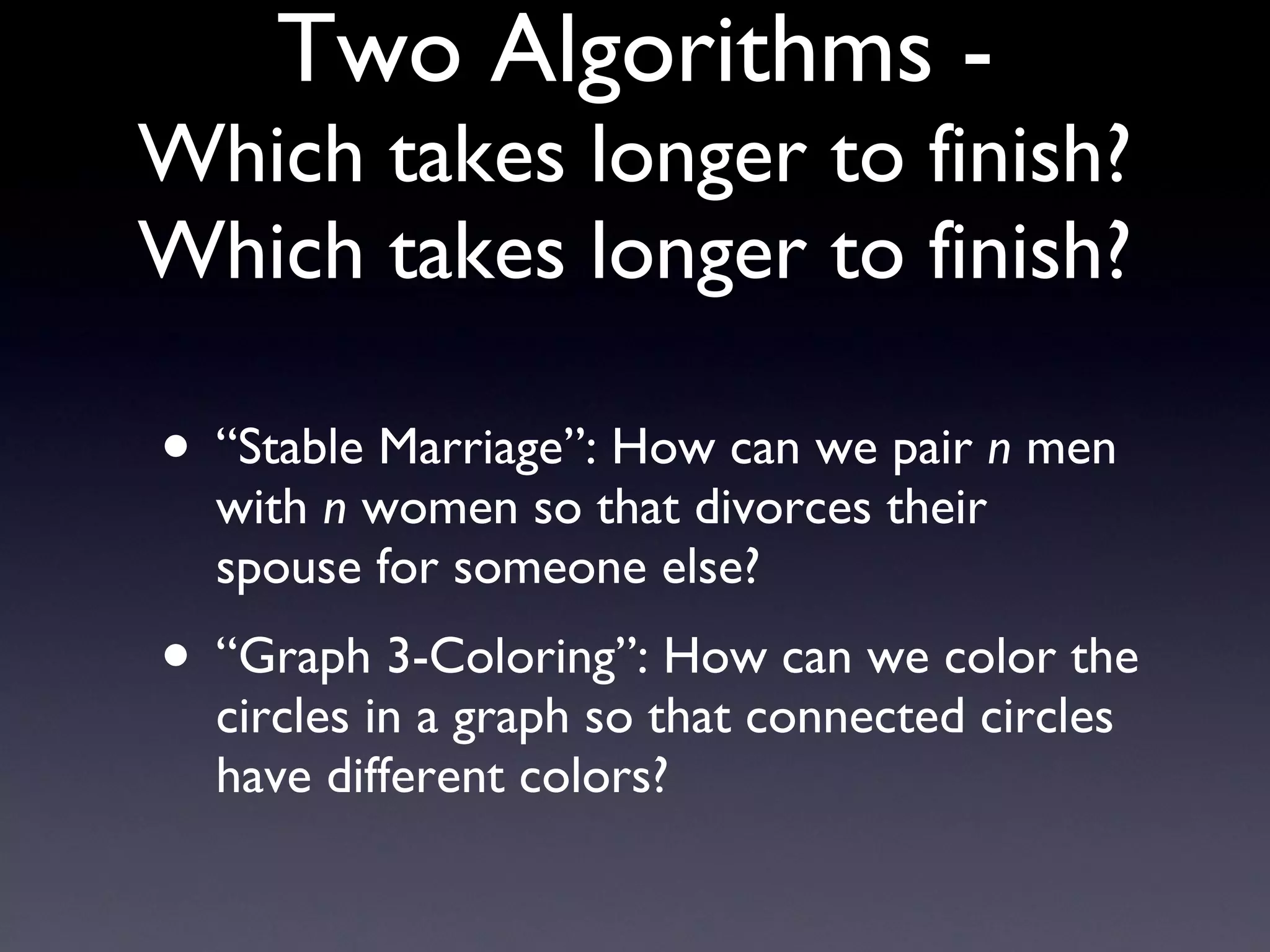Two Algorithms - Which takes longer to finish? Which takes longer to finish? “Stable Marriage”: How can we pair  n  men with  n  women so that divorces their spouse for someone else? “Graph 3-Coloring”: How can we color the circles in a graph so that connected circles have different colors? 