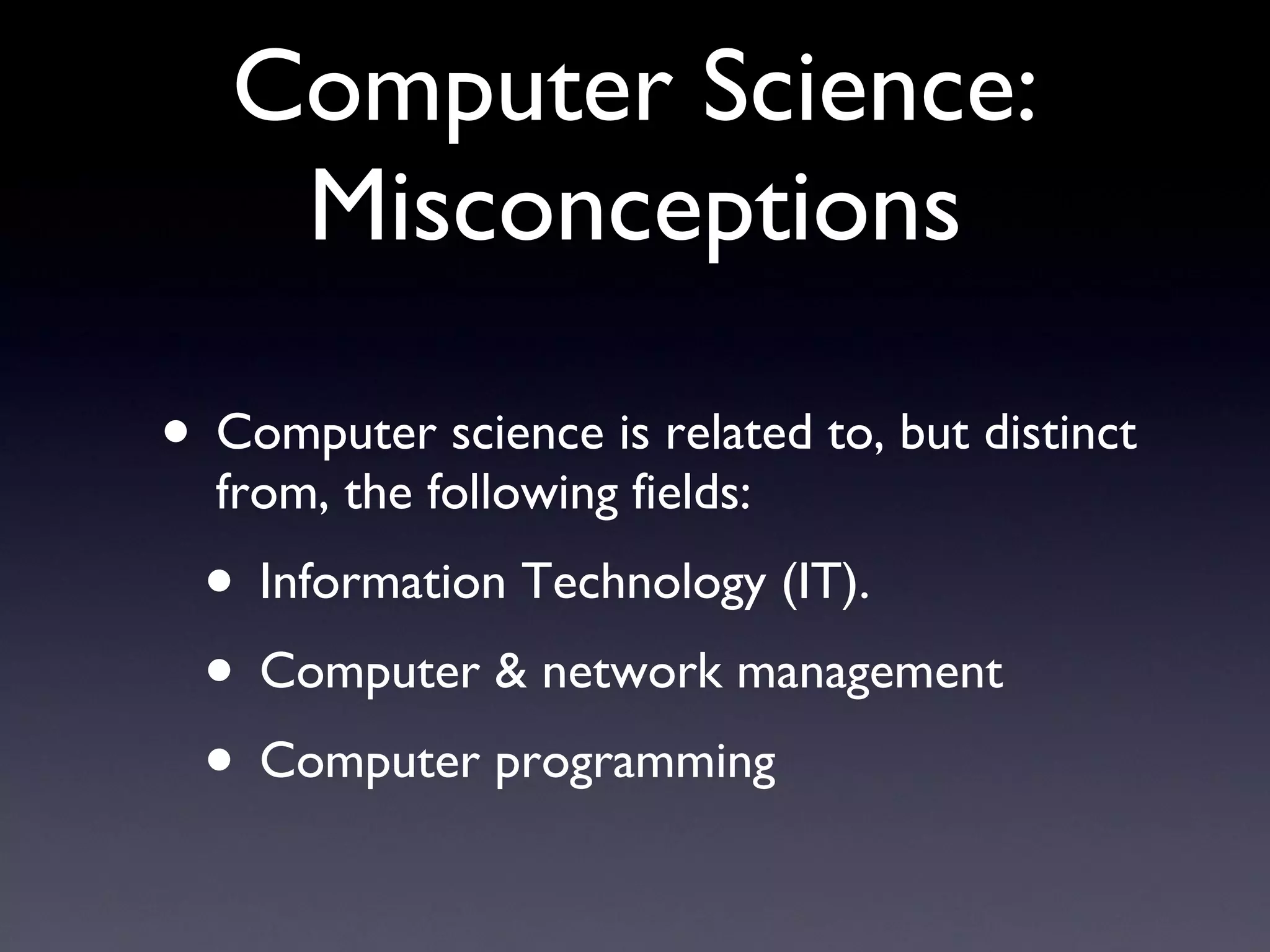 Computer Science: Misconceptions Computer science is related to, but distinct from, the following fields: Information Technology (IT). Computer & network management Computer programming 