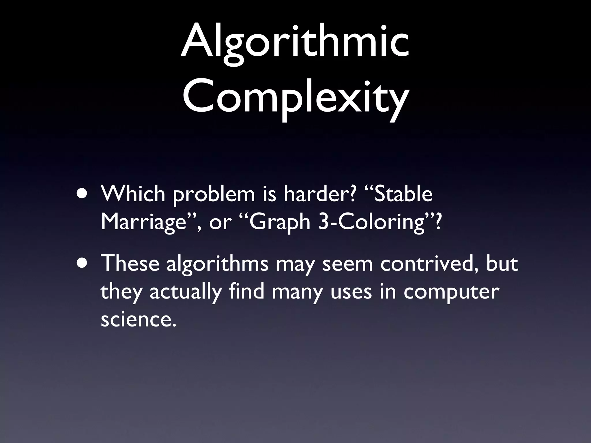 Algorithmic Complexity Which problem is harder? “Stable Marriage”, or “Graph 3-Coloring”? These algorithms may seem contrived, but they actually find many uses in computer science. 