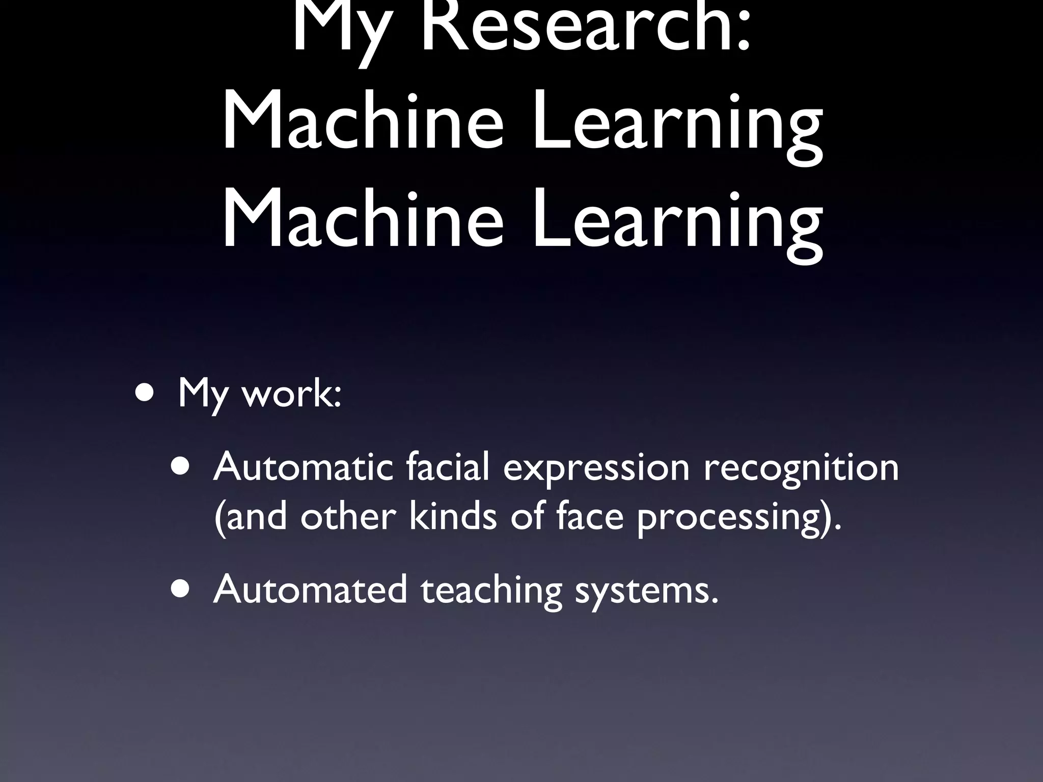 My Research: Machine Learning Machine Learning My work: Automatic facial expression recognition (and other kinds of face processing). Automated teaching systems. 
