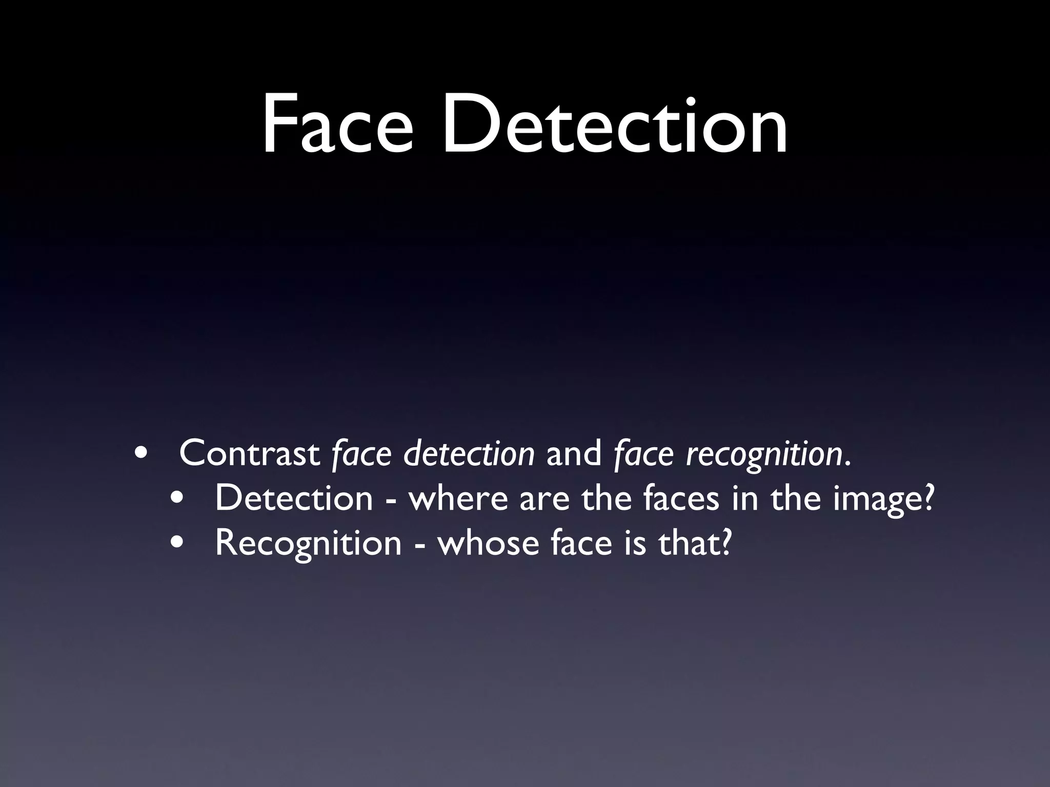 Face Detection Contrast  face detection  and  face recognition . Detection - where are the faces in the image? Recognition - whose face is that? 