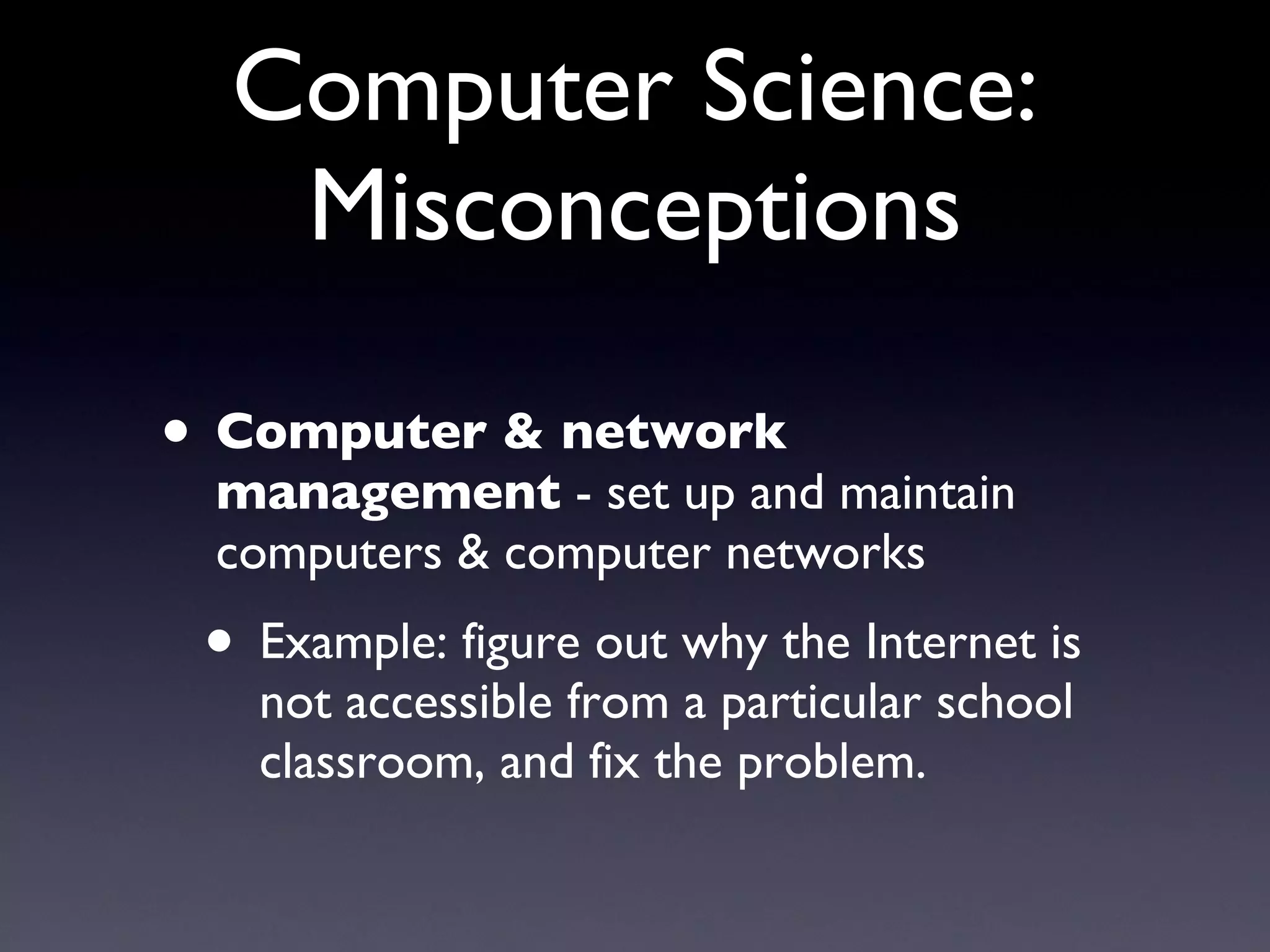 Computer Science: Misconceptions Computer & network management  - set up and maintain computers & computer networks Example: figure out why the Internet is not accessible from a particular school classroom, and fix the problem. 