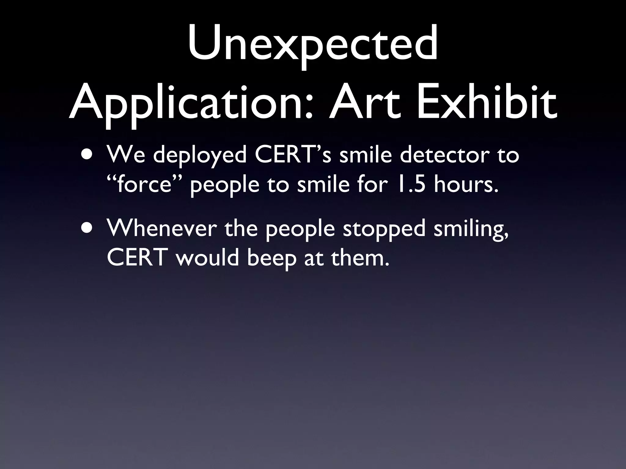 Unexpected Application: Art Exhibit We deployed CERT’s smile detector to “force” people to smile for 1.5 hours. Whenever the people stopped smiling, CERT would beep at them. 