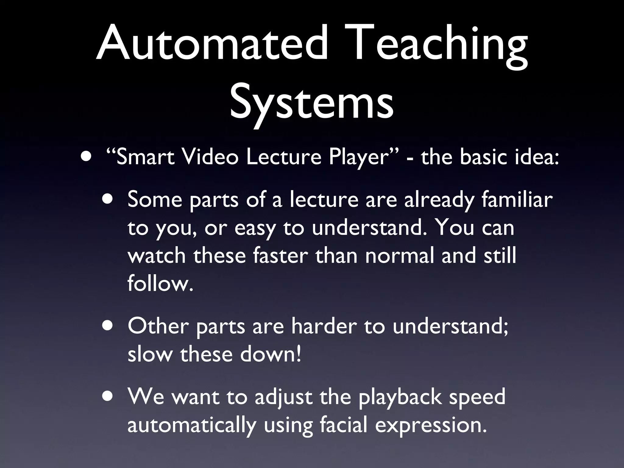 Automated Teaching Systems “ Smart Video Lecture Player” - the basic idea: Some parts of a lecture are already familiar to you, or easy to understand. You can watch these faster than normal and still follow. Other parts are harder to understand; slow these down! We want to adjust the playback speed automatically using facial expression. 