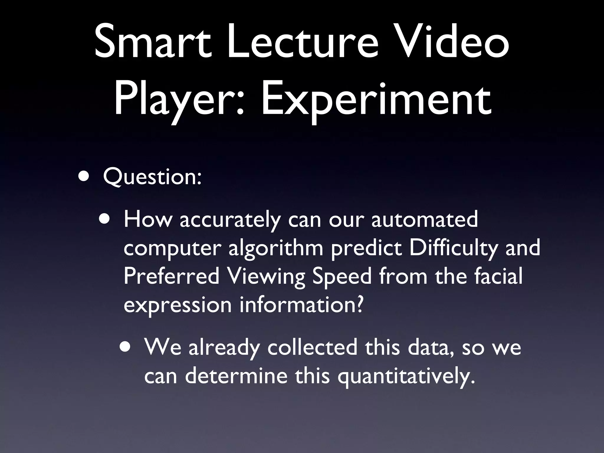 Smart Lecture Video Player: Experiment Question: How accurately can our automated computer algorithm predict Difficulty and Preferred Viewing Speed from the facial expression information? We already collected this data, so we can determine this quantitatively. 