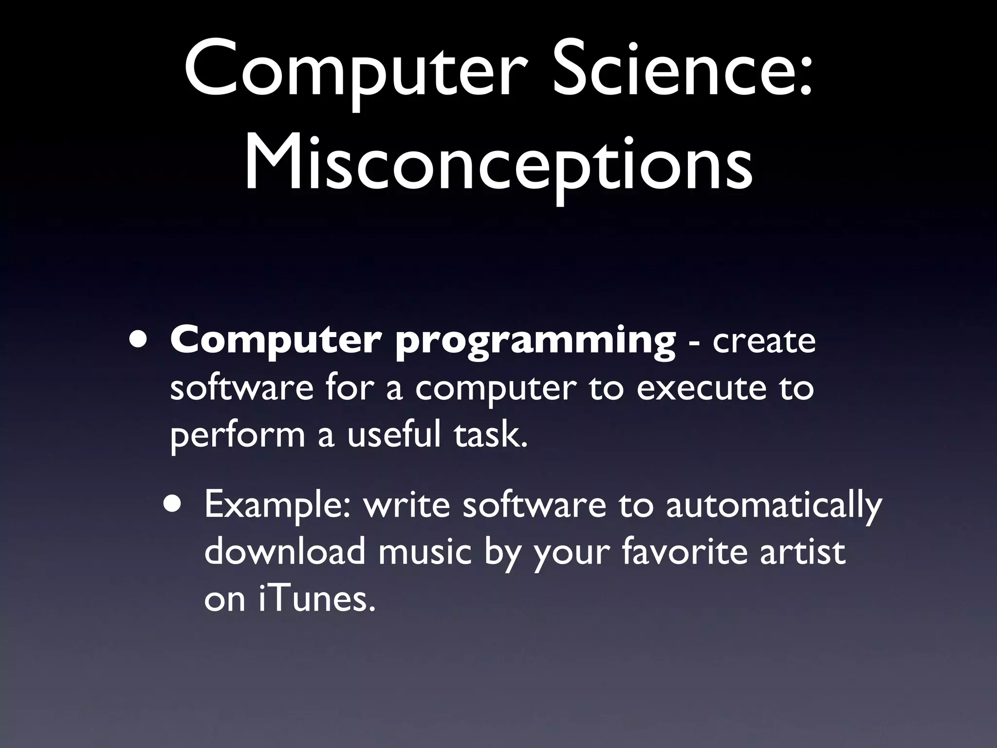 Computer Science: Misconceptions Computer programming  - create software for a computer to execute to perform a useful task. Example: write software to automatically download music by your favorite artist on iTunes. 