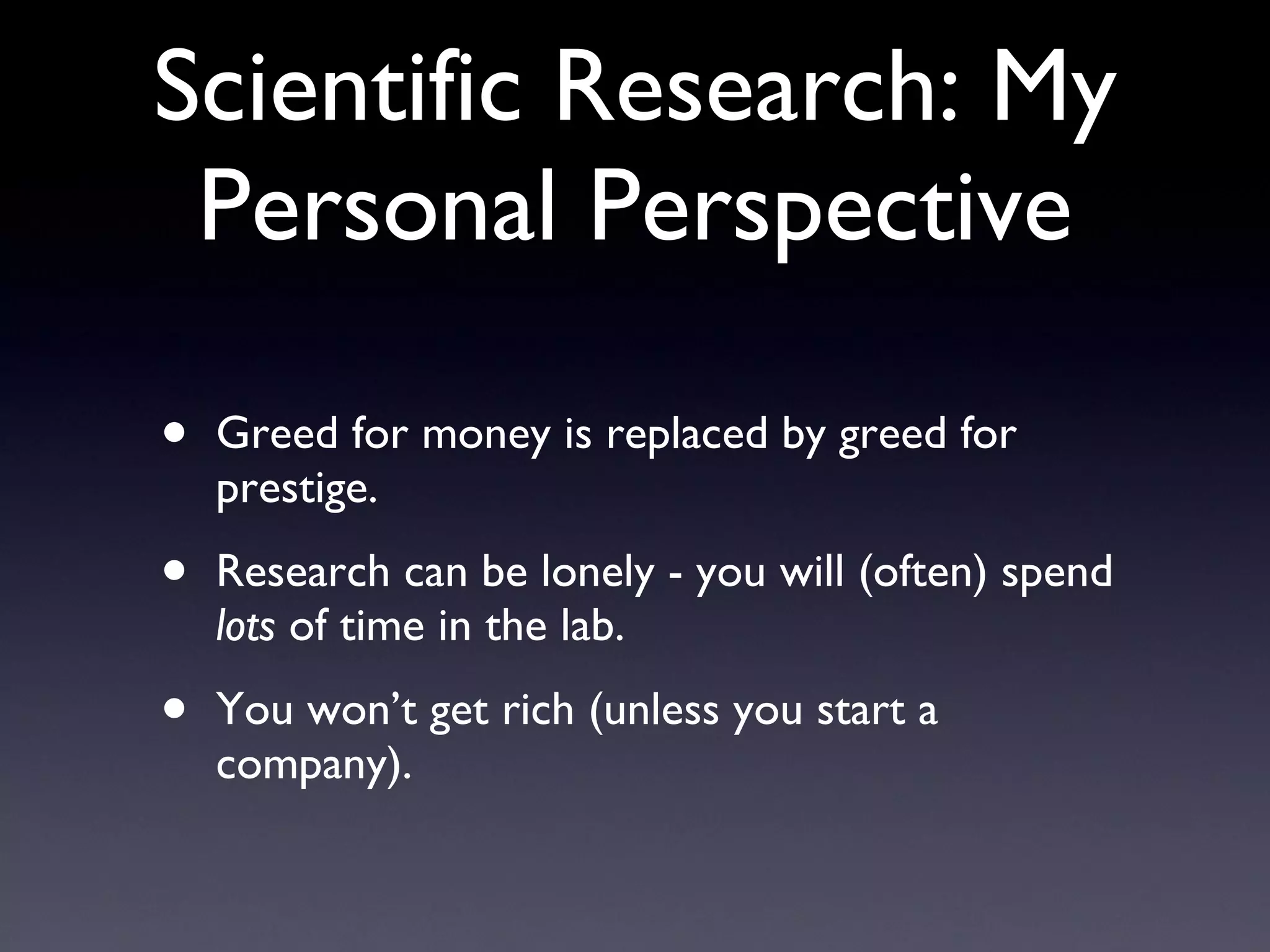 Scientific Research: My Personal Perspective Greed for money is replaced by greed for prestige. Research can be lonely - you will (often) spend  lots  of time in the lab. You won’t get rich (unless you start a company). 
