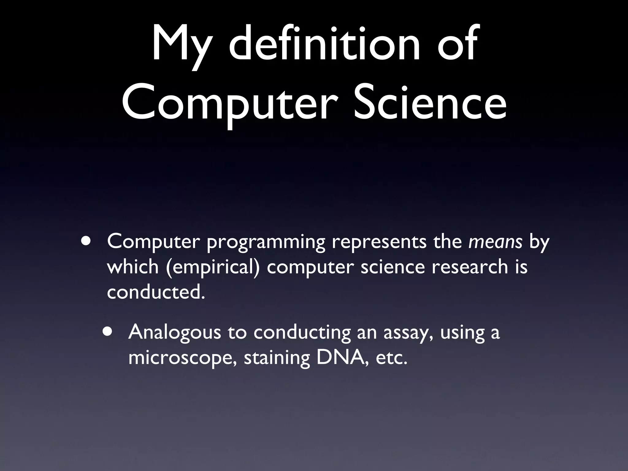 My definition of Computer Science Computer programming represents the  means  by which (empirical) computer science research is conducted. Analogous to conducting an assay, using a microscope, staining DNA, etc. 
