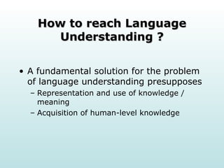 How to reach Language Understanding ? A fundamental solution for the problem of language understanding presupposes Representation and use of knowledge / meaning Acquisition of human-level knowledge 