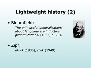 Lightweight history (2) Bloomfield: The only useful generalizations about language are inductive generalizations.  (1933, p. 20).  Zipf: nf 2 =k  (1935),  rf=k  (1949) 