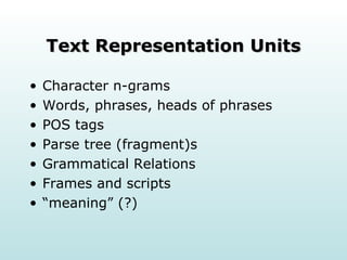 Text Representation Units Character n-grams Words, phrases, heads of phrases POS tags Parse tree (fragment)s Grammatical Relations Frames and scripts “meaning” (?) 