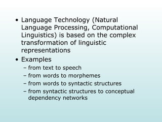 Language Technology (Natural Language Processing, Computational Linguistics) is based on the complex transformation of linguistic representations Examples from text to speech from words to morphemes from words to syntactic structures from syntactic structures to conceptual dependency networks 