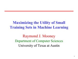 Maximizing the Utility of Small Training Sets in Machine Learning Raymond J. Mooney Department of Computer Sciences University of Texas at Austin 